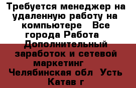 Требуется менеджер на удаленную работу на компьютере - Все города Работа » Дополнительный заработок и сетевой маркетинг   . Челябинская обл.,Усть-Катав г.